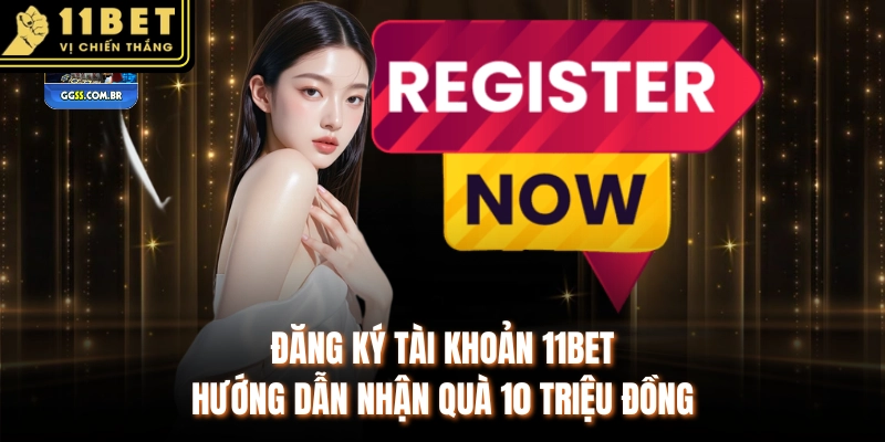Đăng Ký Tài Khoản 11BET - Hướng Dẫn Nhận Quà 10 Triệu Đồng