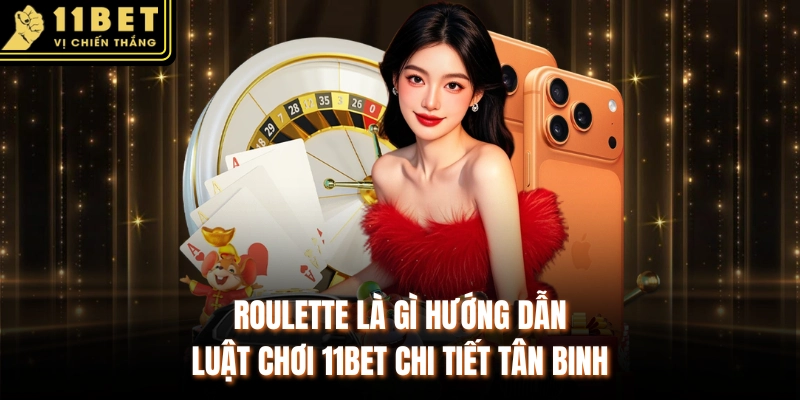Roulette Là Gì Hướng Dẫn Luật Chơi 11BET Chi Tiết Tân Binh