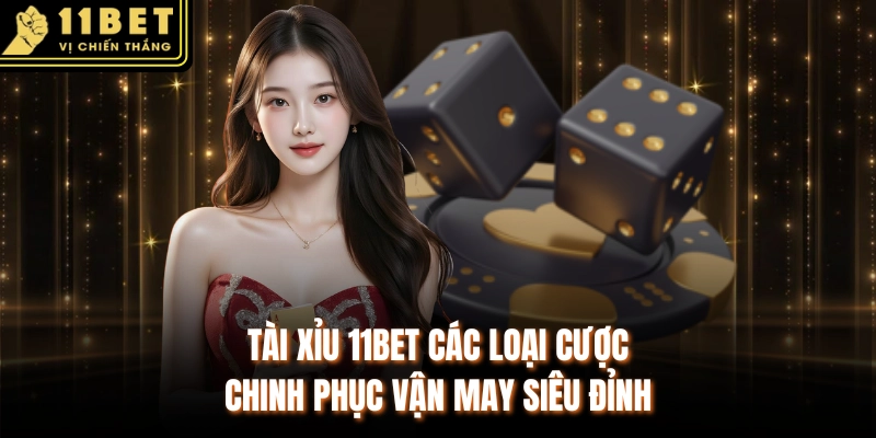 Tài Xỉu 11BET Các Loại Cược Chinh Phục Vận May Siêu Đỉnh